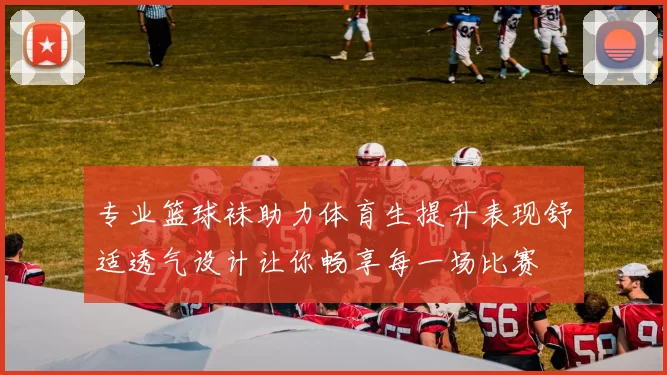 专业篮球袜助力体育生提升表现舒适透气设计让你畅享每一场比赛