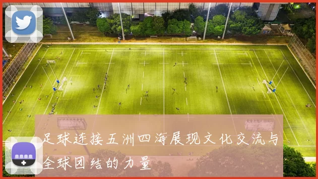 足球连接五洲四海展现文化交流与全球团结的力量