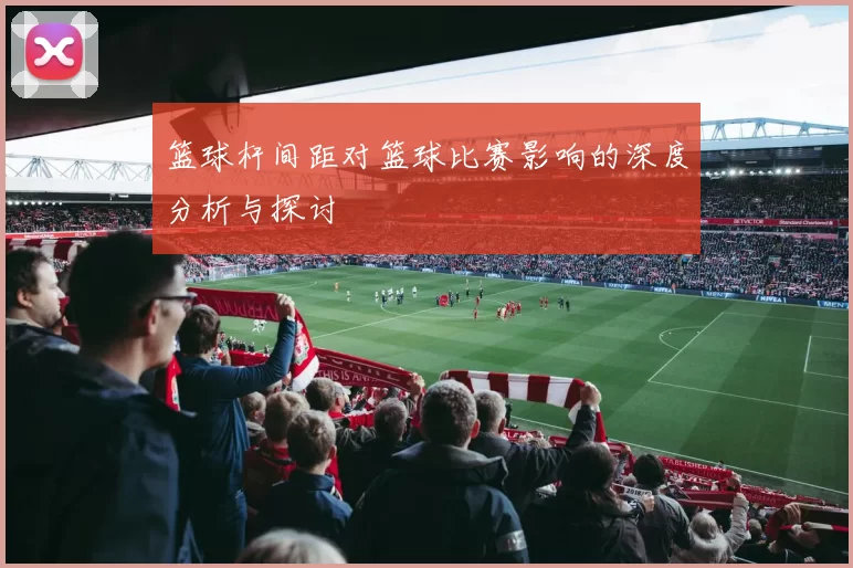 篮球杆间距对篮球比赛影响的深度分析与探讨