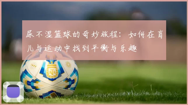 尿不湿篮球的奇妙旅程：如何在育儿与运动中找到平衡与乐趣