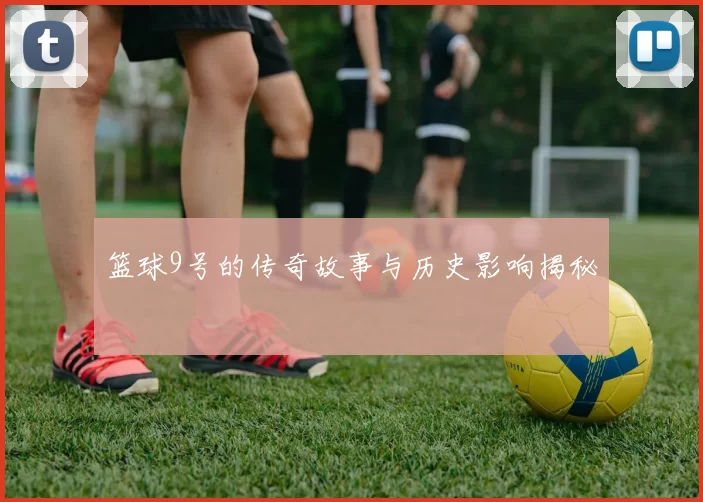 篮球9号的传奇故事与历史影响揭秘