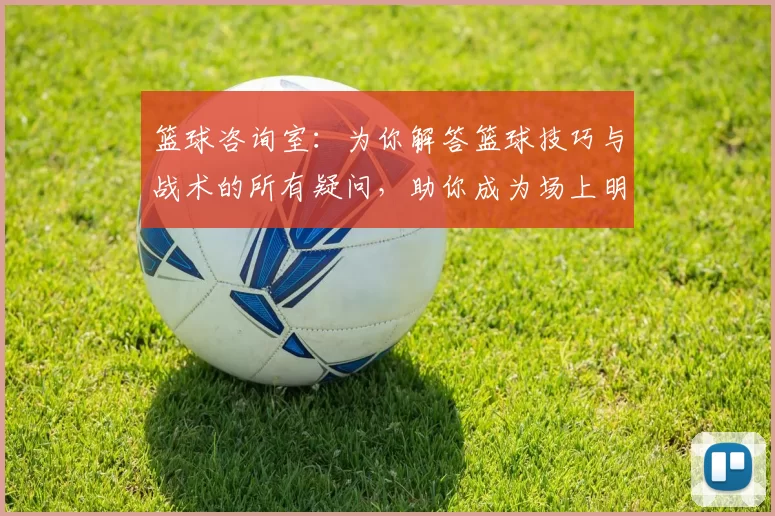 篮球咨询室：为你解答篮球技巧与战术的所有疑问，助你成为场上明星