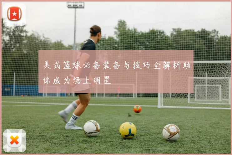 美式篮球必备装备与技巧全解析助你成为场上明星